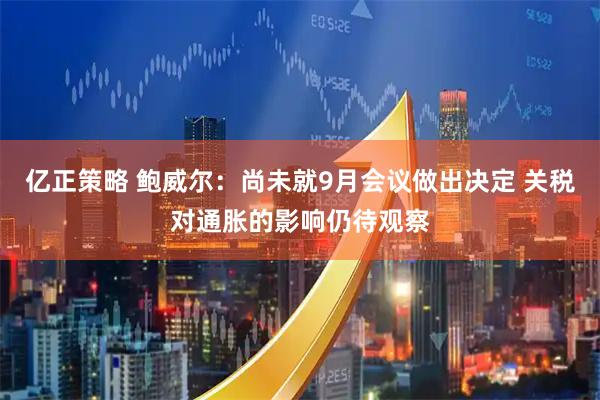 亿正策略 鲍威尔：尚未就9月会议做出决定 关税对通胀的影响仍待观察