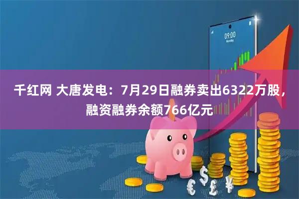 千红网 大唐发电：7月29日融券卖出6322万股，融资融券余额766亿元