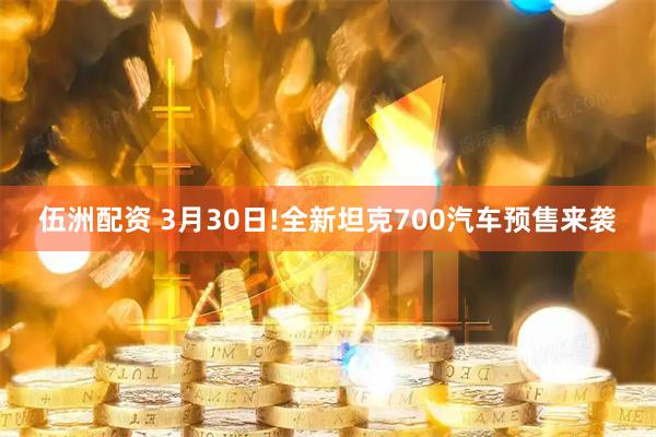 伍洲配资 3月30日!全新坦克700汽车预售来袭