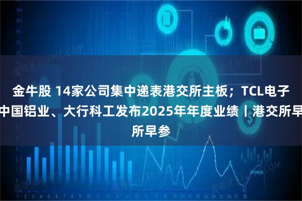 金牛股 14家公司集中递表港交所主板；TCL电子、中国铝业、大行科工发布2025年年度业绩丨港交所早参