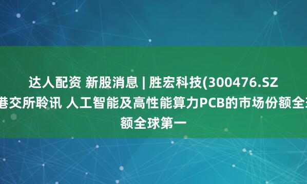 达人配资 新股消息 | 胜宏科技(300476.SZ)通过港交所聆讯 人工智能及高性能算力PCB的市场份额全球第一