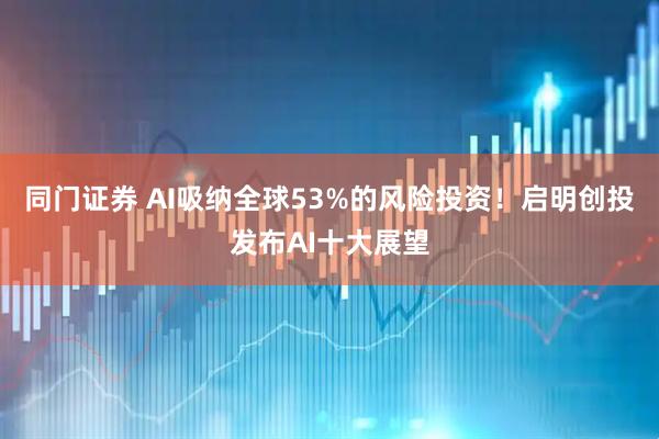 同门证券 AI吸纳全球53%的风险投资！启明创投发布AI十大展望