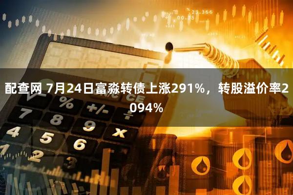 配查网 7月24日富淼转债上涨291%，转股溢价率2094%