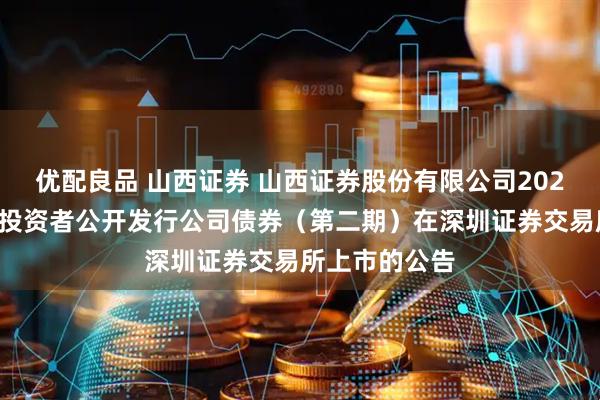 优配良品 山西证券 山西证券股份有限公司2025年面向专业投资者公开发行公司债券（第二期）在深圳证券交易所上市的公告