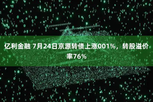 亿利金融 7月24日京源转债上涨001%，转股溢价率76%