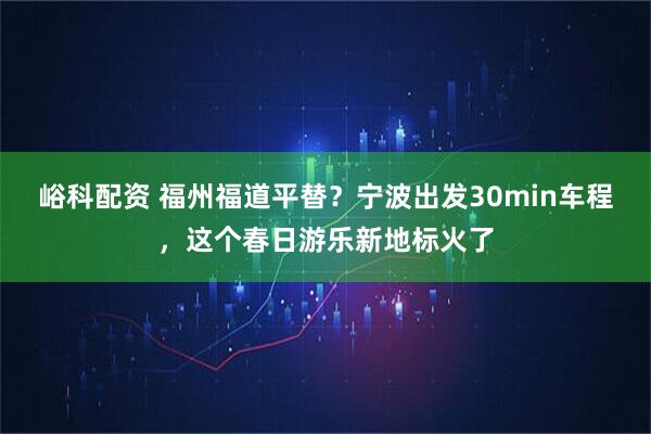 峪科配资 福州福道平替？宁波出发30min车程，这个春日游乐新地标火了