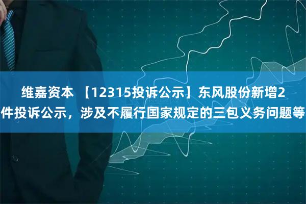 维嘉资本 【12315投诉公示】东风股份新增2件投诉公示，涉及不履行国家规定的三包义务问题等