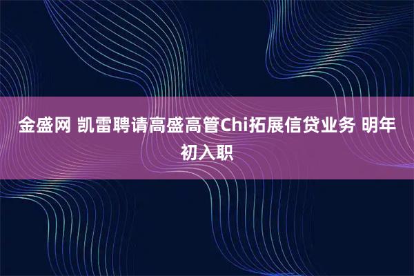金盛网 凯雷聘请高盛高管Chi拓展信贷业务 明年初入职