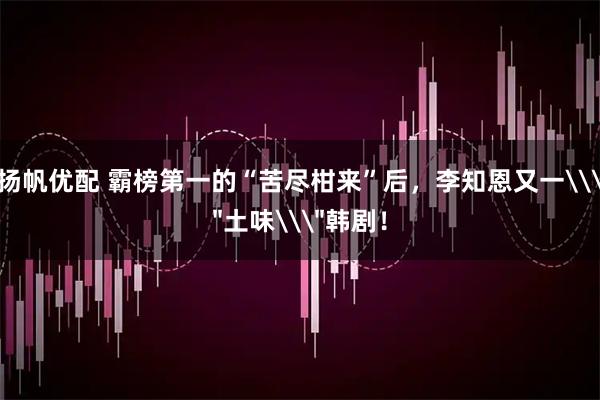 扬帆优配 霸榜第一的“苦尽柑来”后，李知恩又一\＂土味\＂韩剧！