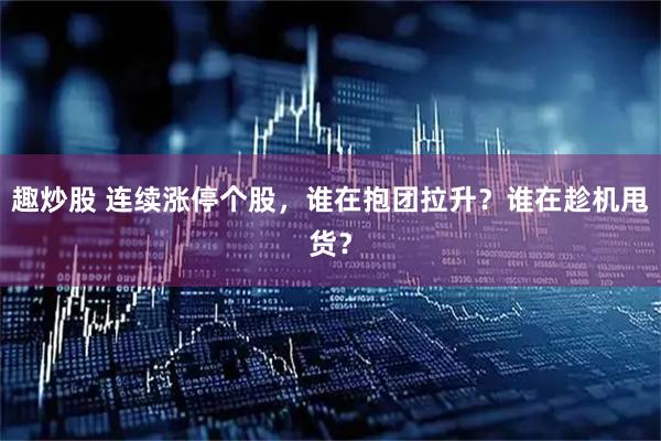 趣炒股 连续涨停个股，谁在抱团拉升？谁在趁机甩货？