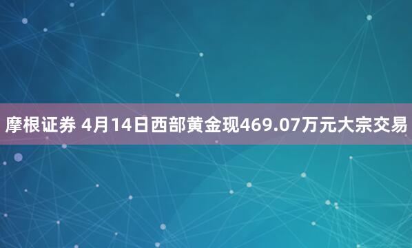 摩根证券 4月14日西部黄金现469.07万元大宗交易