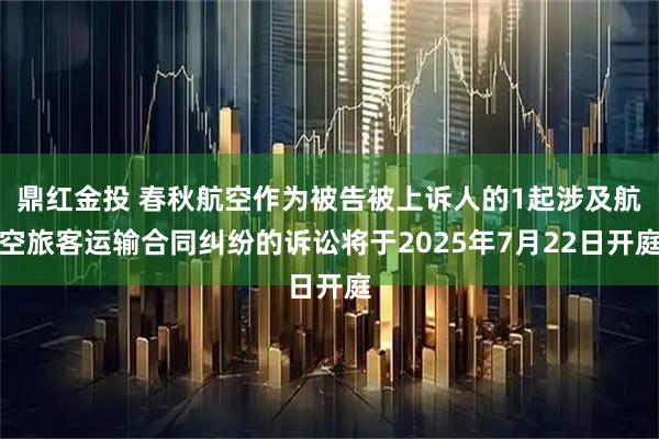 鼎红金投 春秋航空作为被告被上诉人的1起涉及航空旅客运输合同纠纷的诉讼将于2025年7月22日开庭