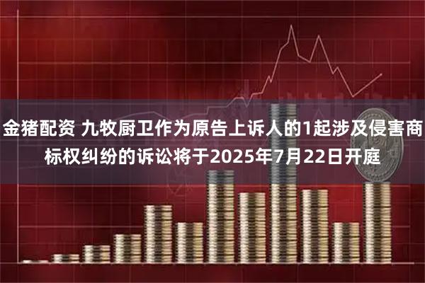 金猪配资 九牧厨卫作为原告上诉人的1起涉及侵害商标权纠纷的诉讼将于2025年7月22日开庭